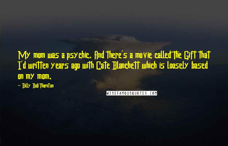 Billy Bob Thornton Quotes: My mom was a psychic. And there's a movie called The Gift that I'd written years ago with Cate Blanchett which is loosely based on my mom.