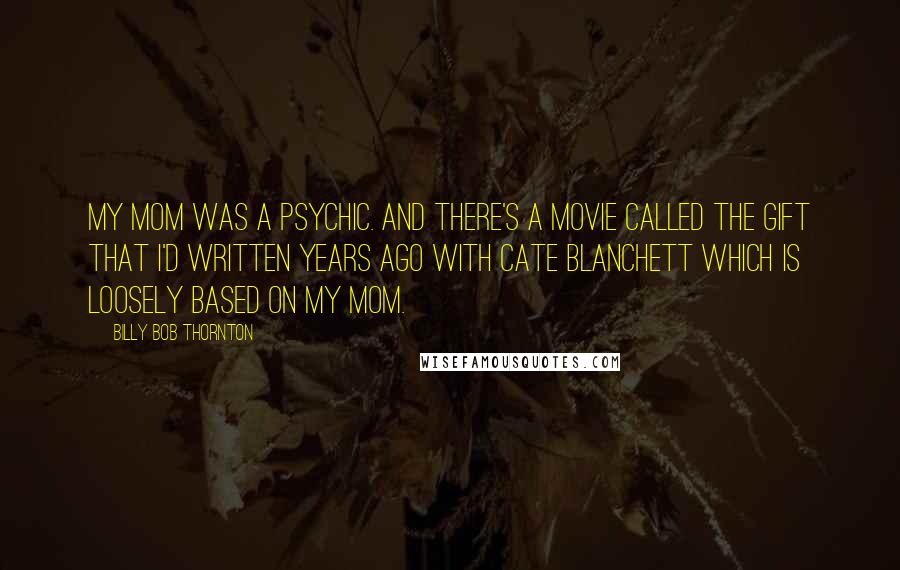 Billy Bob Thornton Quotes: My mom was a psychic. And there's a movie called The Gift that I'd written years ago with Cate Blanchett which is loosely based on my mom.