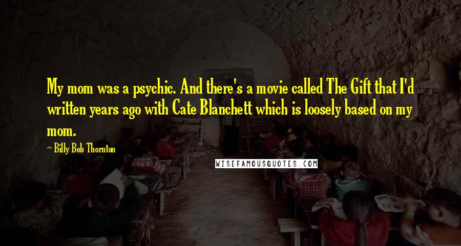 Billy Bob Thornton Quotes: My mom was a psychic. And there's a movie called The Gift that I'd written years ago with Cate Blanchett which is loosely based on my mom.