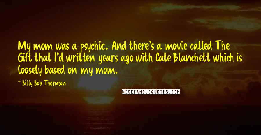 Billy Bob Thornton Quotes: My mom was a psychic. And there's a movie called The Gift that I'd written years ago with Cate Blanchett which is loosely based on my mom.