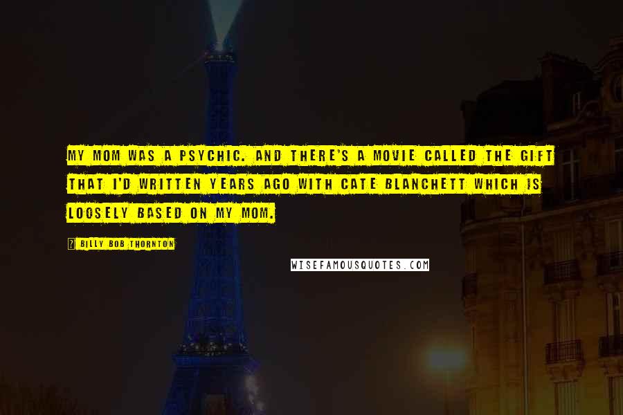 Billy Bob Thornton Quotes: My mom was a psychic. And there's a movie called The Gift that I'd written years ago with Cate Blanchett which is loosely based on my mom.