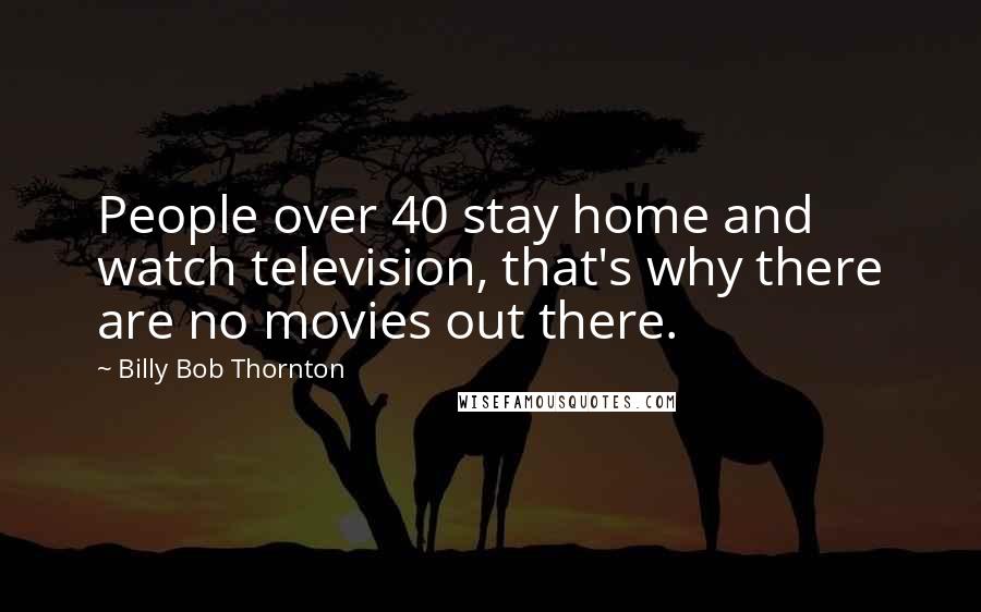 Billy Bob Thornton Quotes: People over 40 stay home and watch television, that's why there are no movies out there.