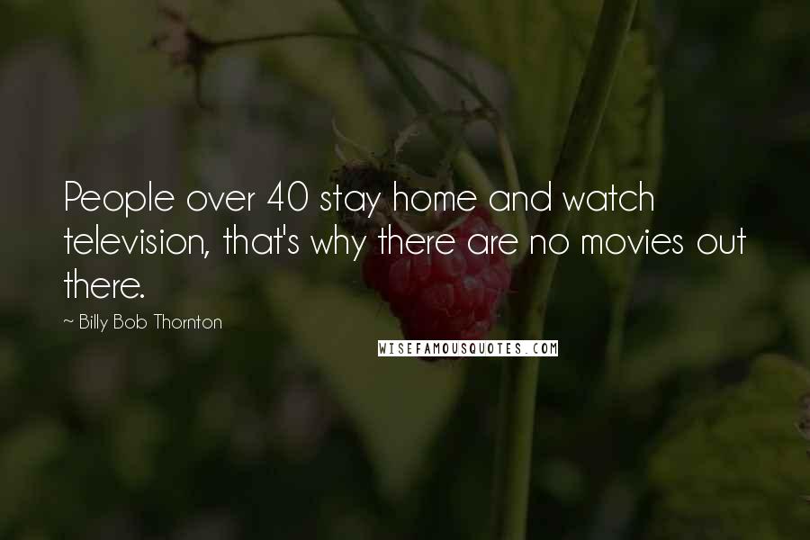 Billy Bob Thornton Quotes: People over 40 stay home and watch television, that's why there are no movies out there.