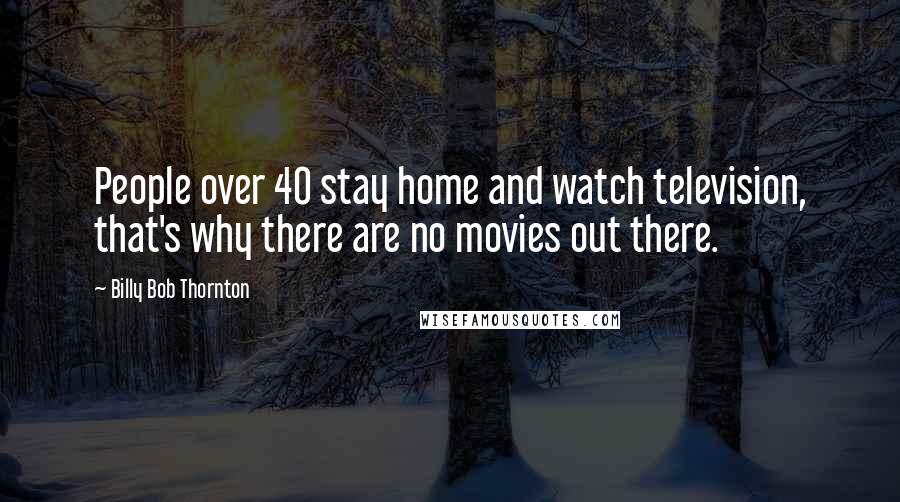 Billy Bob Thornton Quotes: People over 40 stay home and watch television, that's why there are no movies out there.