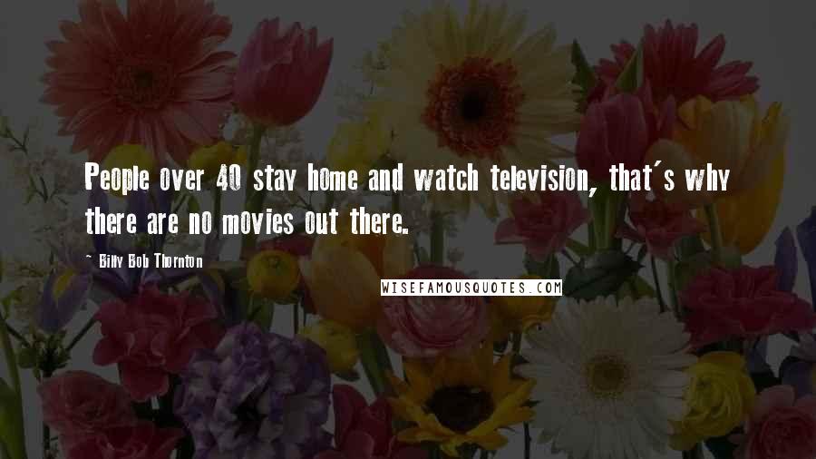Billy Bob Thornton Quotes: People over 40 stay home and watch television, that's why there are no movies out there.