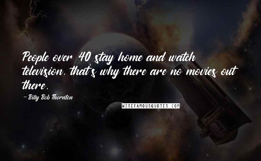 Billy Bob Thornton Quotes: People over 40 stay home and watch television, that's why there are no movies out there.