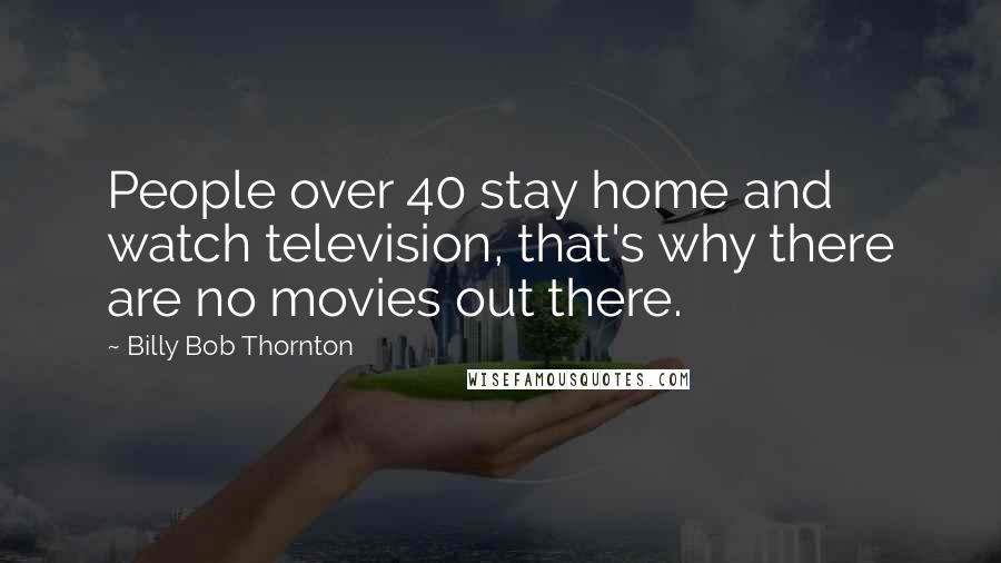Billy Bob Thornton Quotes: People over 40 stay home and watch television, that's why there are no movies out there.