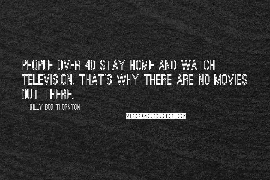 Billy Bob Thornton Quotes: People over 40 stay home and watch television, that's why there are no movies out there.