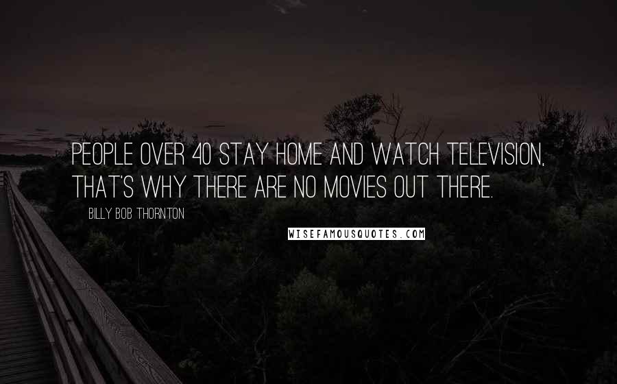 Billy Bob Thornton Quotes: People over 40 stay home and watch television, that's why there are no movies out there.