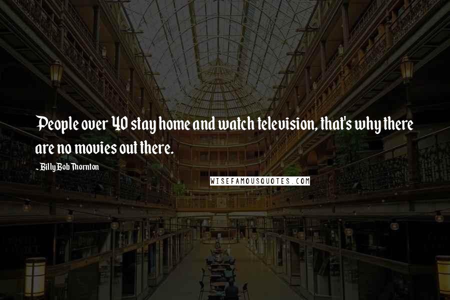 Billy Bob Thornton Quotes: People over 40 stay home and watch television, that's why there are no movies out there.