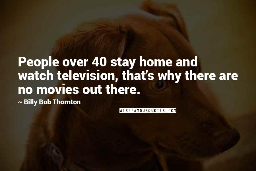 Billy Bob Thornton Quotes: People over 40 stay home and watch television, that's why there are no movies out there.