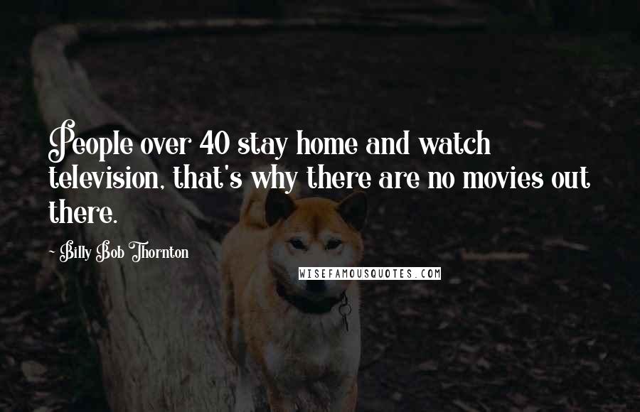 Billy Bob Thornton Quotes: People over 40 stay home and watch television, that's why there are no movies out there.