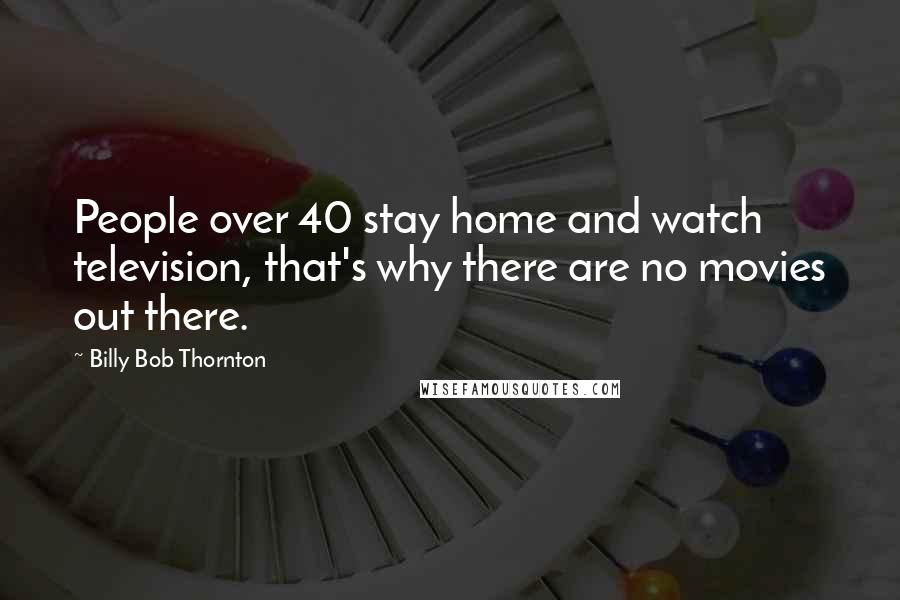 Billy Bob Thornton Quotes: People over 40 stay home and watch television, that's why there are no movies out there.