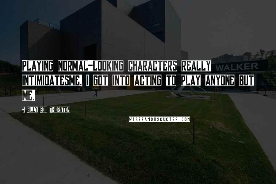 Billy Bob Thornton Quotes: Playing normal-looking characters really intimidatesme. I got into acting to play anyone but me.