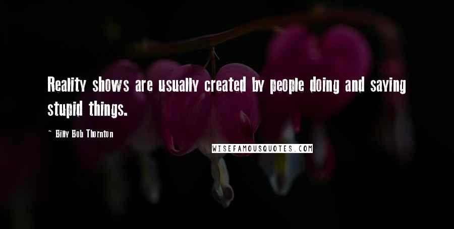 Billy Bob Thornton Quotes: Reality shows are usually created by people doing and saying stupid things.