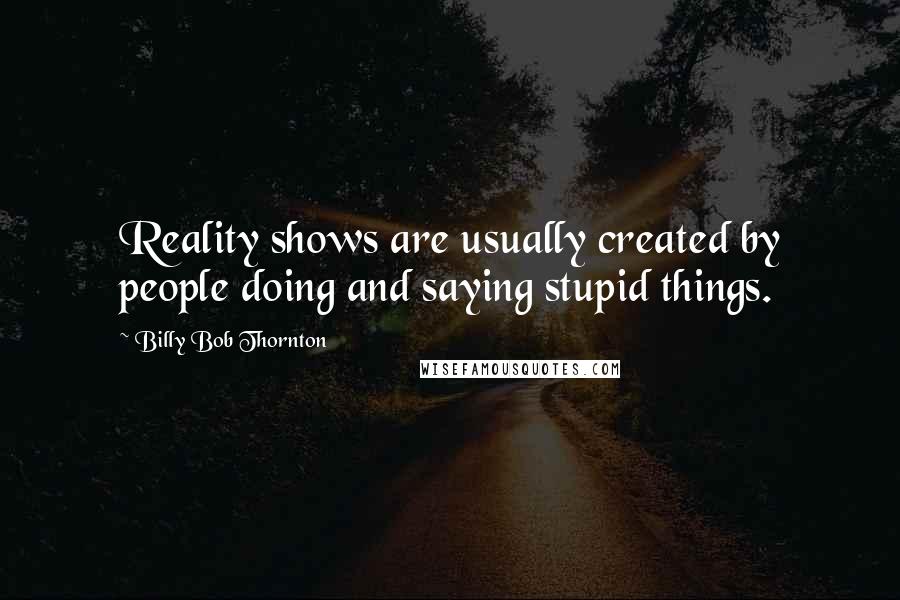 Billy Bob Thornton Quotes: Reality shows are usually created by people doing and saying stupid things.