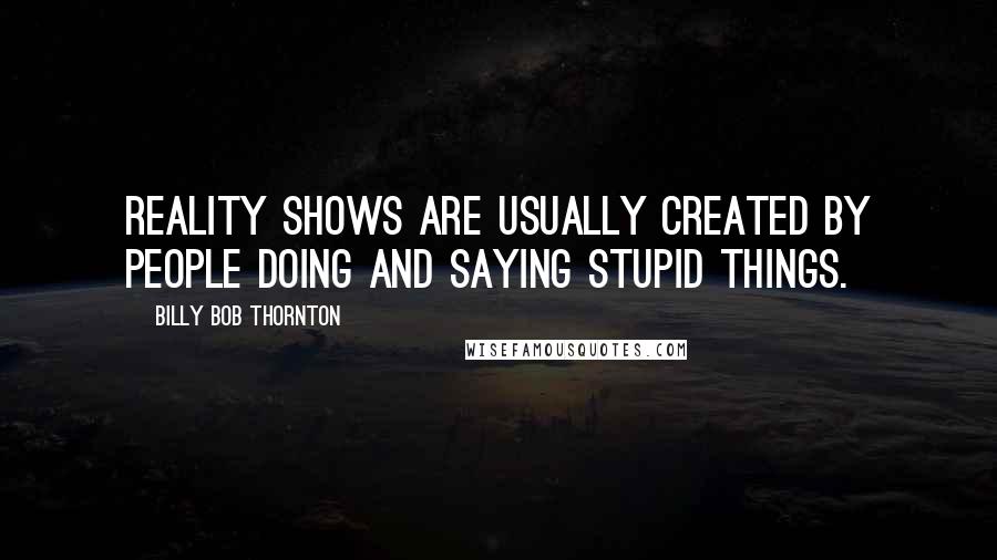 Billy Bob Thornton Quotes: Reality shows are usually created by people doing and saying stupid things.