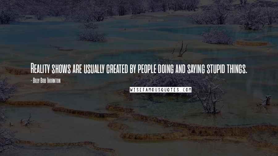 Billy Bob Thornton Quotes: Reality shows are usually created by people doing and saying stupid things.