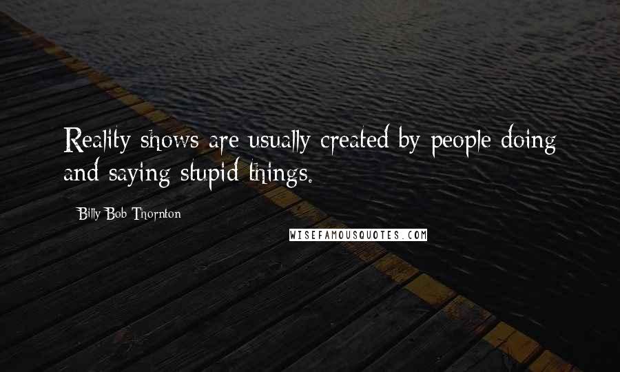 Billy Bob Thornton Quotes: Reality shows are usually created by people doing and saying stupid things.