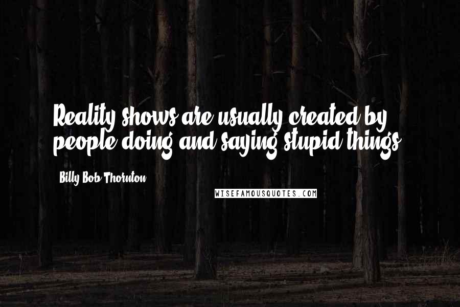 Billy Bob Thornton Quotes: Reality shows are usually created by people doing and saying stupid things.