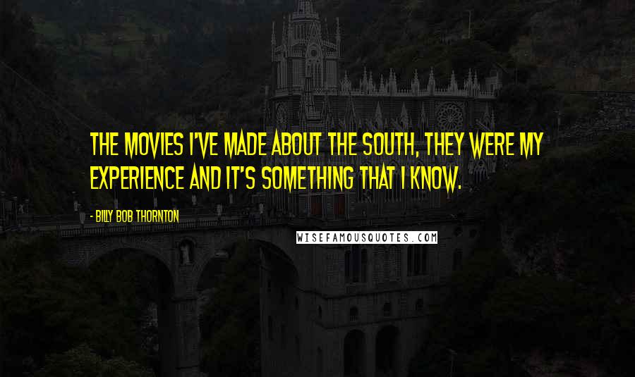 Billy Bob Thornton Quotes: The movies I've made about the South, they were my experience and it's something that I know.