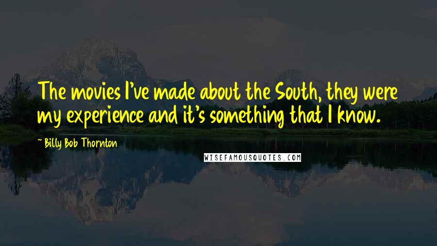 Billy Bob Thornton Quotes: The movies I've made about the South, they were my experience and it's something that I know.