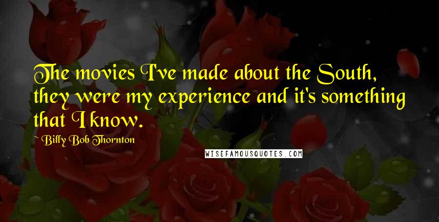 Billy Bob Thornton Quotes: The movies I've made about the South, they were my experience and it's something that I know.