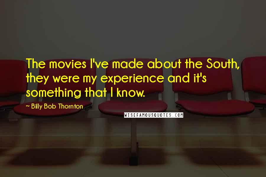 Billy Bob Thornton Quotes: The movies I've made about the South, they were my experience and it's something that I know.