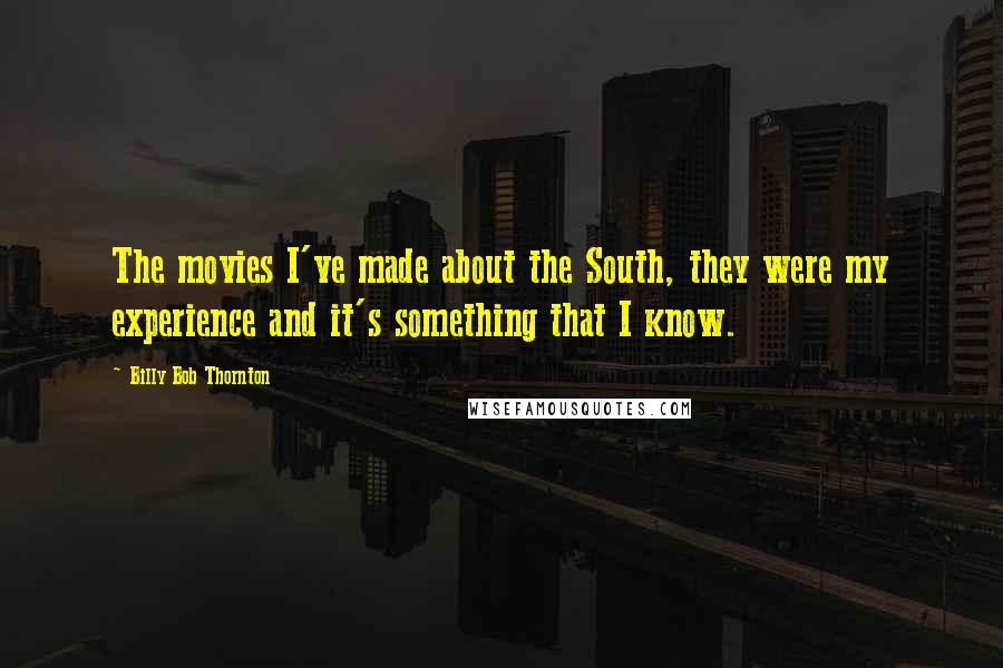 Billy Bob Thornton Quotes: The movies I've made about the South, they were my experience and it's something that I know.