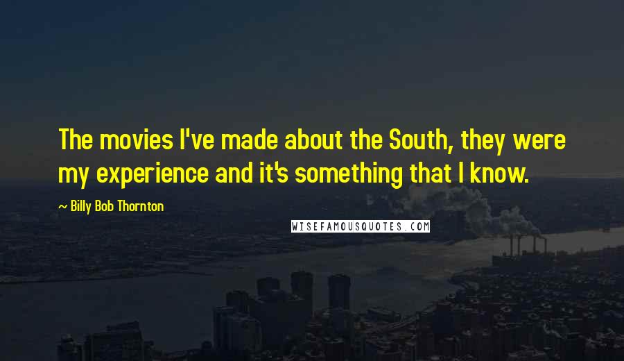 Billy Bob Thornton Quotes: The movies I've made about the South, they were my experience and it's something that I know.
