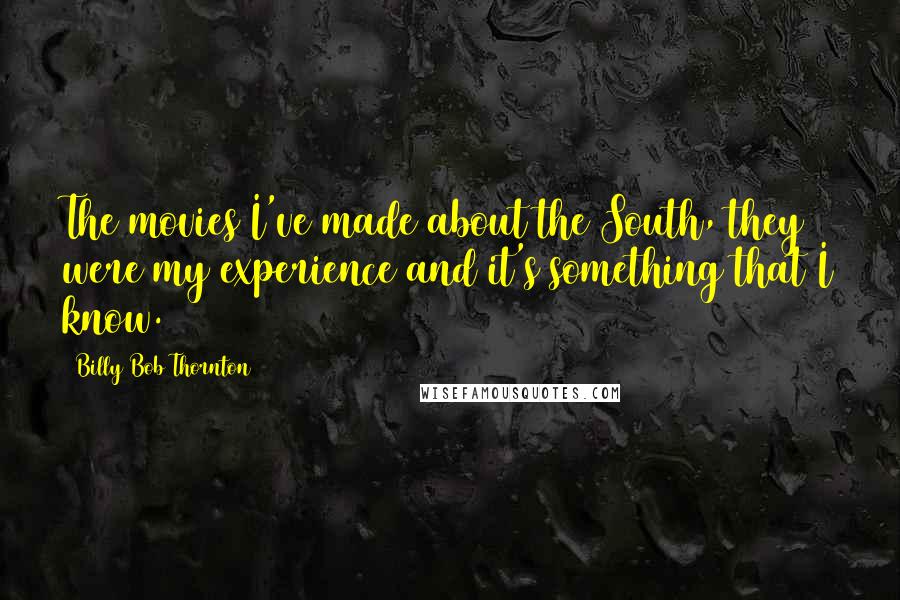 Billy Bob Thornton Quotes: The movies I've made about the South, they were my experience and it's something that I know.