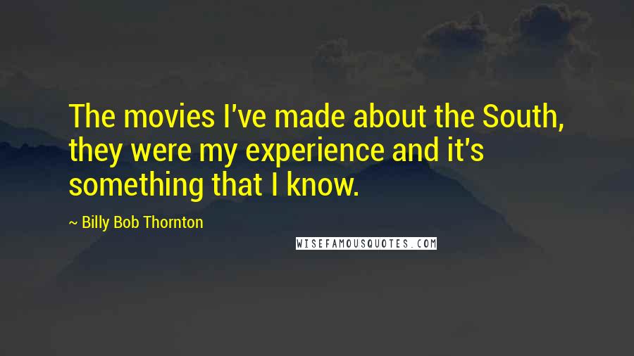 Billy Bob Thornton Quotes: The movies I've made about the South, they were my experience and it's something that I know.
