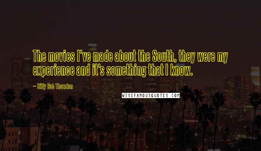 Billy Bob Thornton Quotes: The movies I've made about the South, they were my experience and it's something that I know.