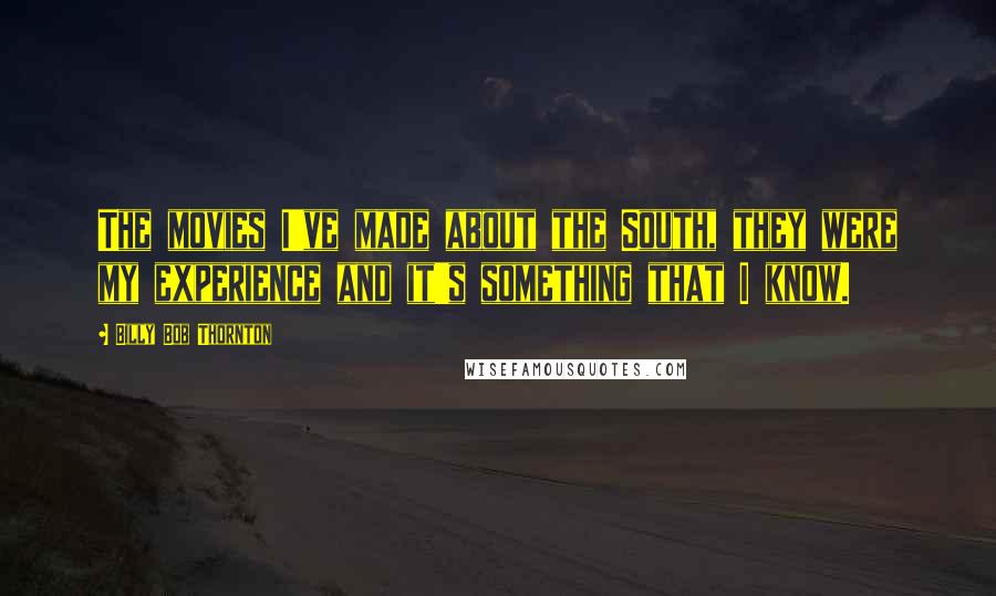 Billy Bob Thornton Quotes: The movies I've made about the South, they were my experience and it's something that I know.
