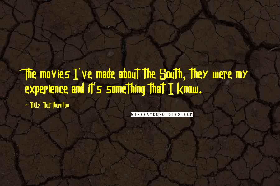 Billy Bob Thornton Quotes: The movies I've made about the South, they were my experience and it's something that I know.