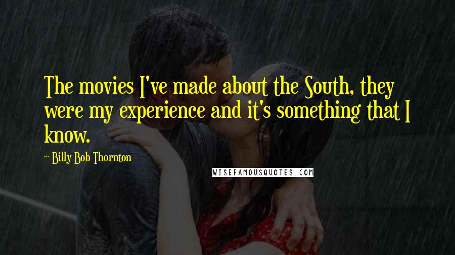 Billy Bob Thornton Quotes: The movies I've made about the South, they were my experience and it's something that I know.