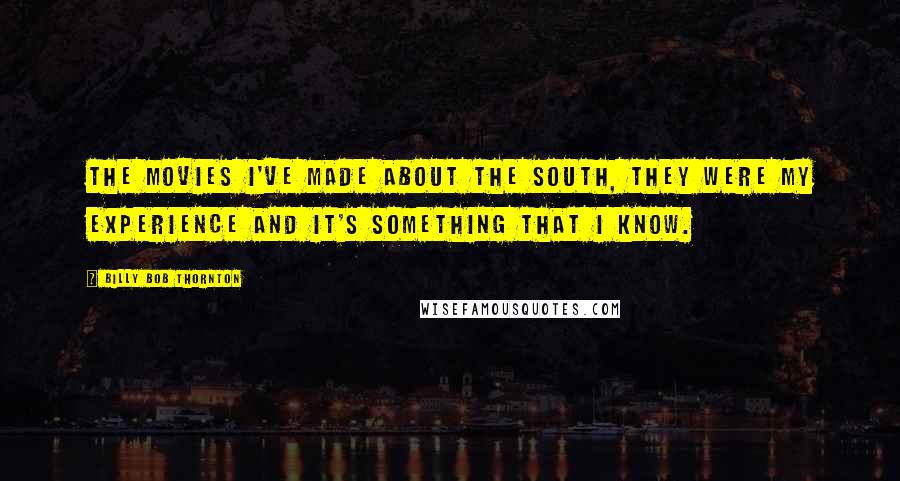 Billy Bob Thornton Quotes: The movies I've made about the South, they were my experience and it's something that I know.