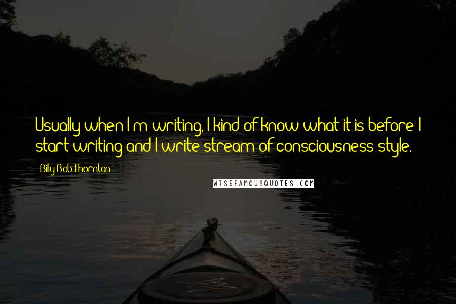 Billy Bob Thornton Quotes: Usually when I'm writing, I kind of know what it is before I start writing and I write stream of consciousness style.