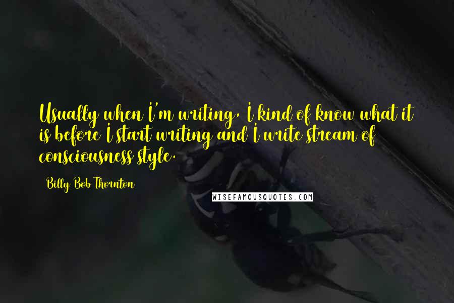 Billy Bob Thornton Quotes: Usually when I'm writing, I kind of know what it is before I start writing and I write stream of consciousness style.