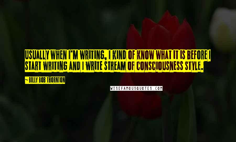 Billy Bob Thornton Quotes: Usually when I'm writing, I kind of know what it is before I start writing and I write stream of consciousness style.