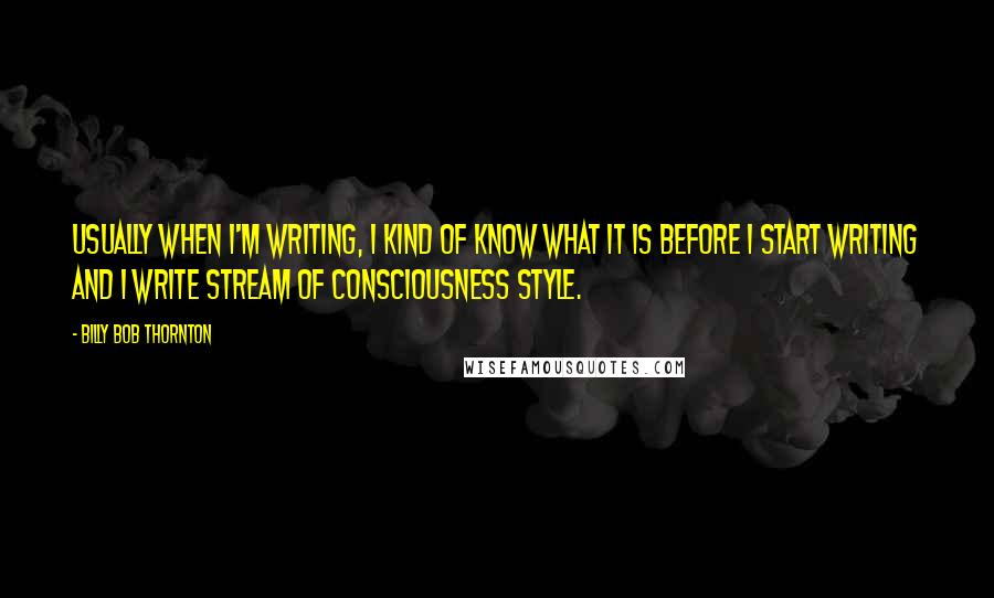 Billy Bob Thornton Quotes: Usually when I'm writing, I kind of know what it is before I start writing and I write stream of consciousness style.