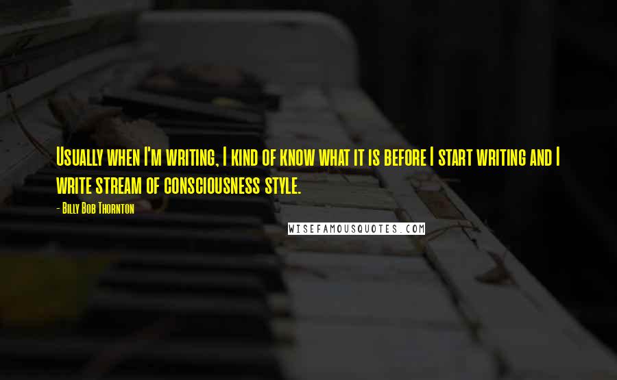 Billy Bob Thornton Quotes: Usually when I'm writing, I kind of know what it is before I start writing and I write stream of consciousness style.
