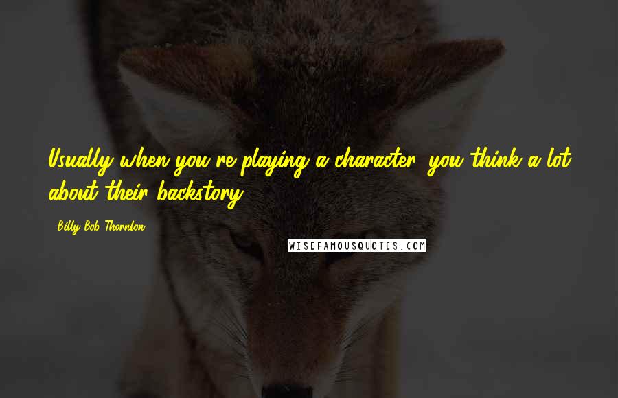 Billy Bob Thornton Quotes: Usually when you're playing a character, you think a lot about their backstory.