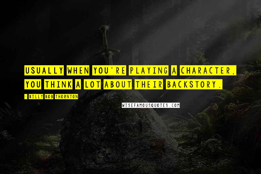 Billy Bob Thornton Quotes: Usually when you're playing a character, you think a lot about their backstory.
