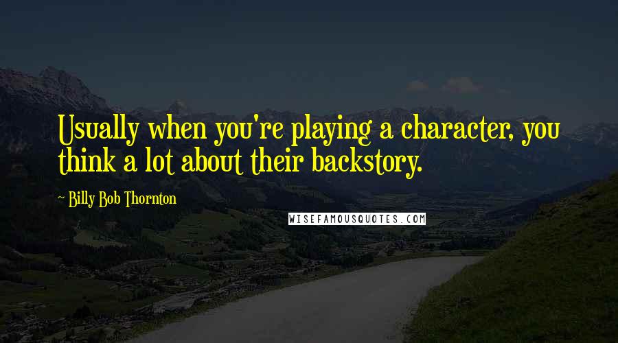 Billy Bob Thornton Quotes: Usually when you're playing a character, you think a lot about their backstory.