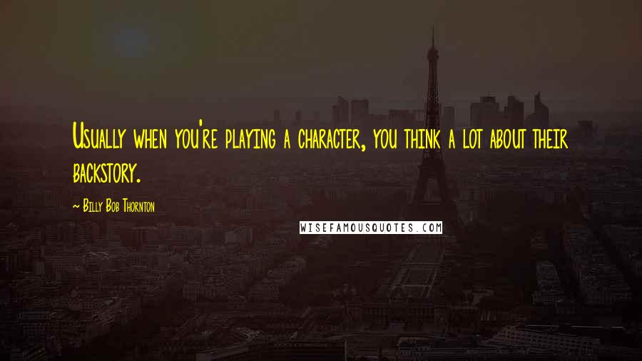 Billy Bob Thornton Quotes: Usually when you're playing a character, you think a lot about their backstory.