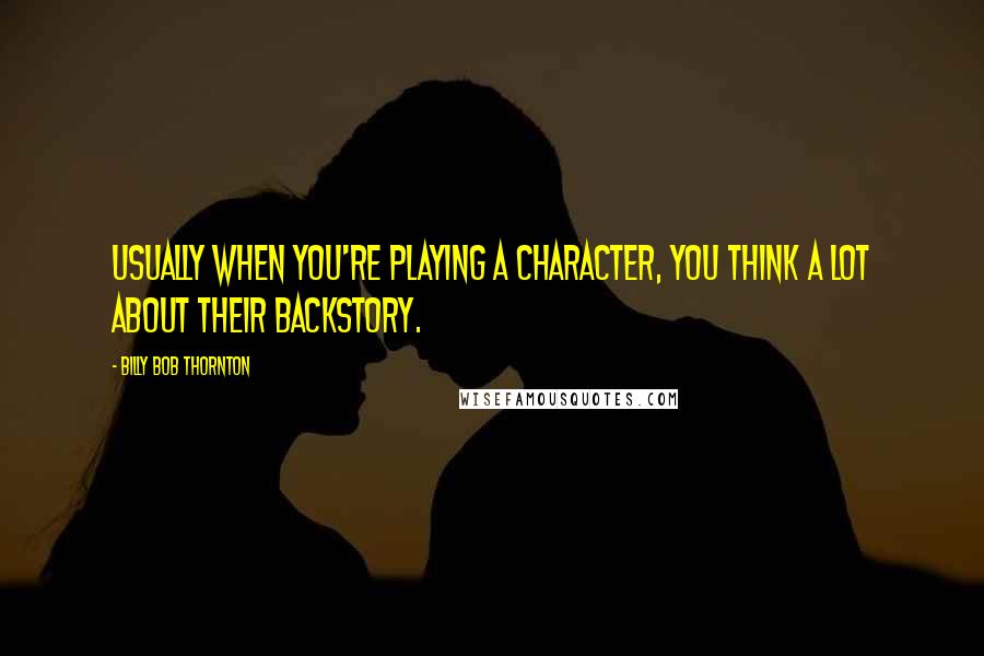 Billy Bob Thornton Quotes: Usually when you're playing a character, you think a lot about their backstory.