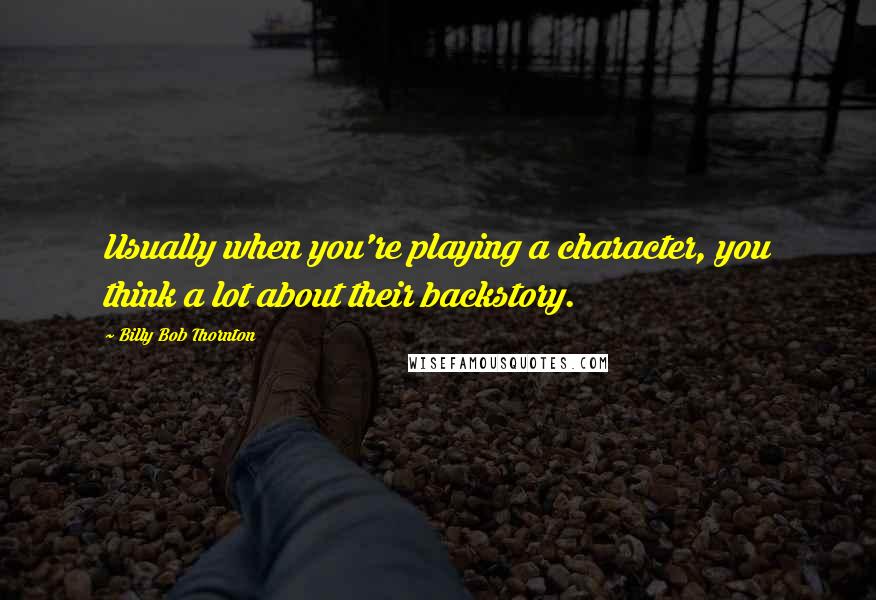 Billy Bob Thornton Quotes: Usually when you're playing a character, you think a lot about their backstory.