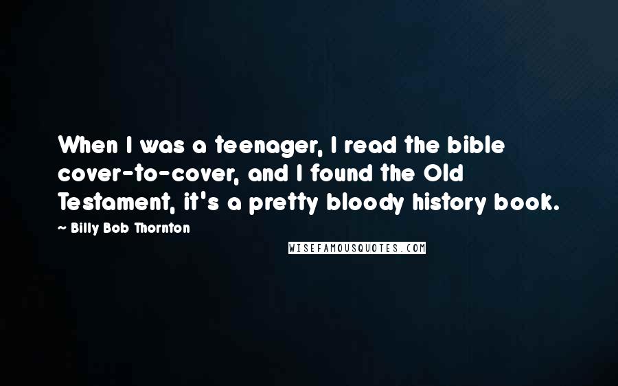 Billy Bob Thornton Quotes: When I was a teenager, I read the bible cover-to-cover, and I found the Old Testament, it's a pretty bloody history book.
