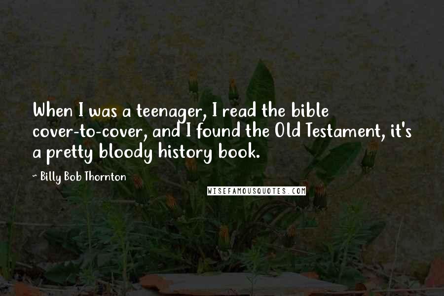 Billy Bob Thornton Quotes: When I was a teenager, I read the bible cover-to-cover, and I found the Old Testament, it's a pretty bloody history book.